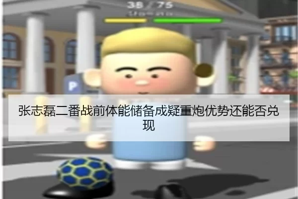 张志磊二番战前体能储备成疑重炮优势还能否兑现