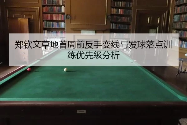 郑钦文草地首周前反手变线与发球落点训练优先级分析